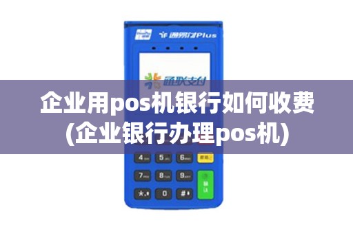企业用pos机银行如何收费(企业银行办理pos机)