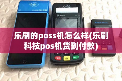 乐刷的poss机怎么样(乐刷科技pos机货到付款)