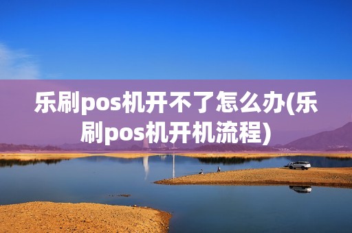 乐刷pos机开不了怎么办(乐刷pos机开机流程)