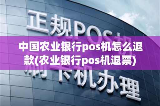 中国农业银行pos机怎么退款(农业银行pos机退票)