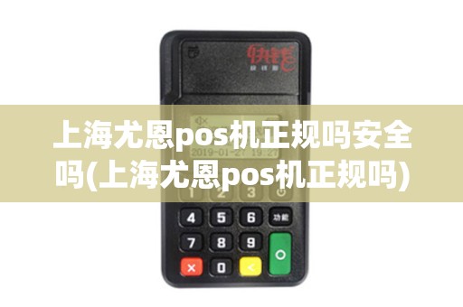 上海尤恩pos机正规吗安全吗(上海尤恩pos机正规吗)