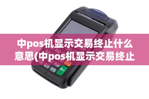 中pos机显示交易终止什么意思(中pos机显示交易终止)