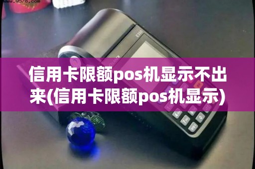 信用卡限额pos机显示不出来(信用卡限额pos机显示)