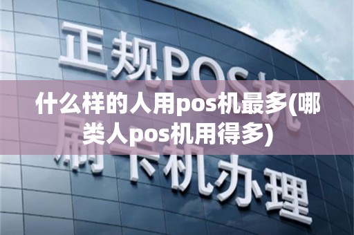 什么样的人用pos机最多(哪类人pos机用得多)