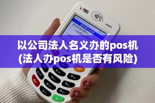 以公司法人名义办的pos机(法人办pos机是否有风险)