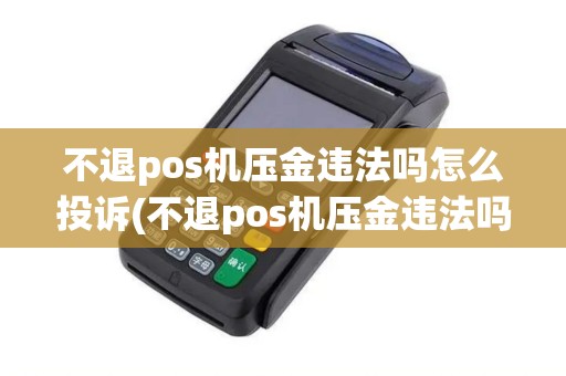 不退pos机压金违法吗怎么投诉(不退pos机压金违法吗)