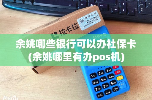 余姚哪些银行可以办社保卡(余姚哪里有办pos机)