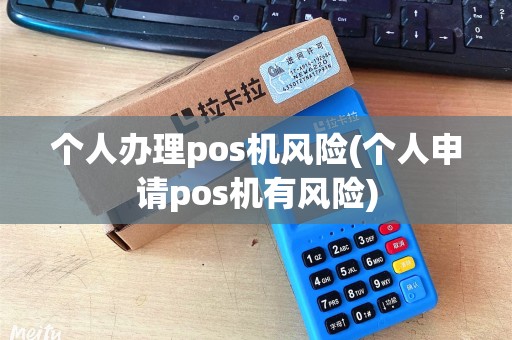 个人办理pos机风险(个人申请pos机有风险)