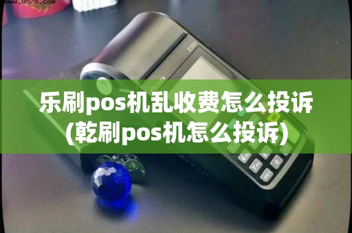 乐刷pos机乱收费怎么投诉(乾刷pos机怎么投诉)