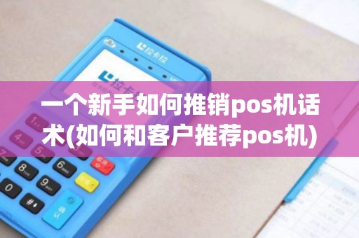 一个新手如何推销pos机话术(如何和客户推荐pos机)