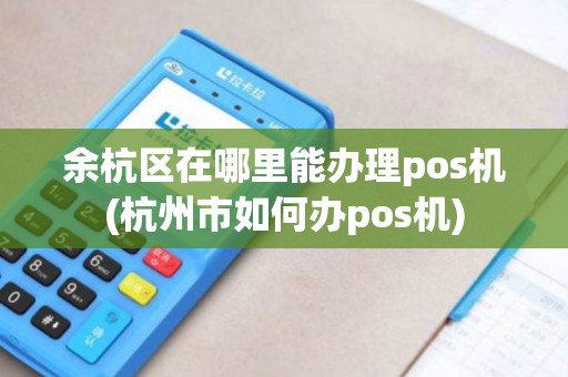 余杭区在哪里能办理pos机(杭州市如何办pos机)