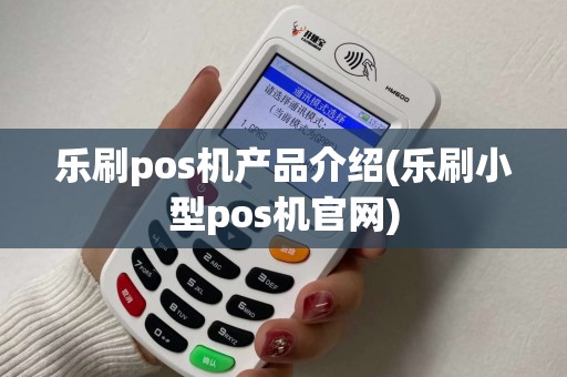 乐刷pos机产品介绍(乐刷小型pos机官网)