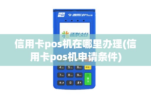 信用卡pos机在哪里办理(信用卡pos机申请条件)