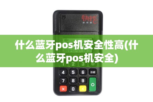 什么蓝牙pos机安全性高(什么蓝牙pos机安全)