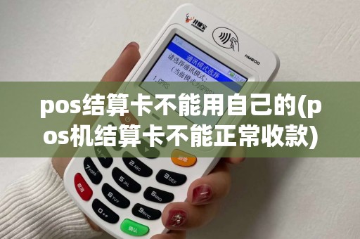 pos结算卡不能用自己的(pos机结算卡不能正常收款)