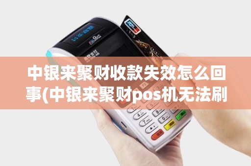 中银来聚财收款失效怎么回事(中银来聚财pos机无法刷卡)