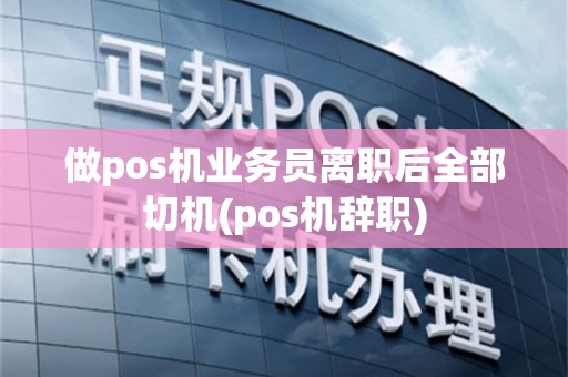 做pos机业务员离职后全部切机(pos机辞职)