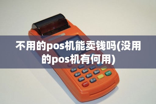不用的pos机能卖钱吗(没用的pos机有何用)