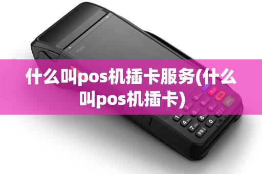 什么叫pos机插卡服务(什么叫pos机插卡)