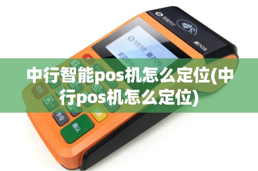 中行智能pos机怎么定位(中行pos机怎么定位)