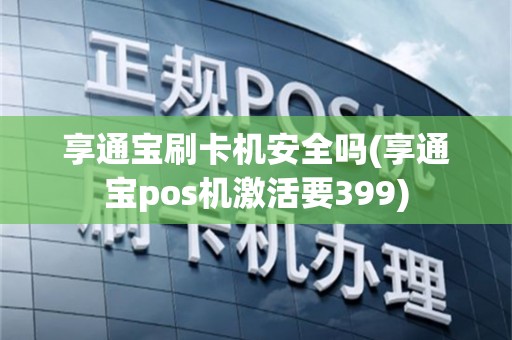享通宝刷卡机安全吗(享通宝pos机激活要399)