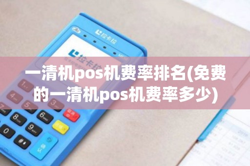 一清机pos机费率排名(免费的一清机pos机费率多少)