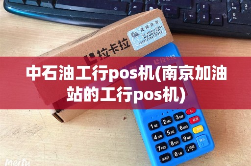 中石油工行pos机(南京加油站的工行pos机)