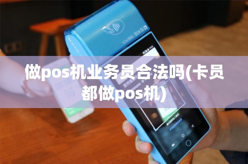 做pos机业务员合法吗(卡员都做pos机)