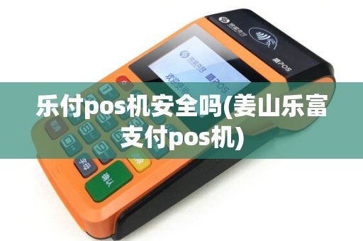 乐付pos机安全吗(姜山乐富支付pos机)