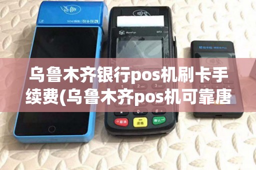乌鲁木齐银行pos机刷卡手续费(乌鲁木齐pos机可靠唐大大)