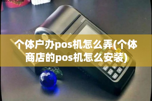 个体户办pos机怎么弄(个体商店的pos机怎么安装)