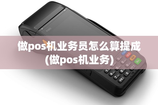 做pos机业务员怎么算提成(做pos机业务)