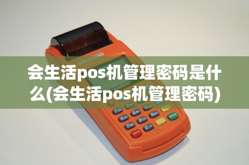会生活pos机管理密码是什么(会生活pos机管理密码)