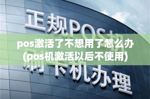 pos激活了不想用了怎么办(pos机激活以后不使用)