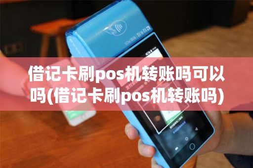 借记卡刷pos机转账吗可以吗(借记卡刷pos机转账吗)