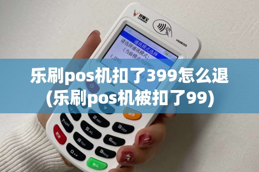 乐刷pos机扣了399怎么退(乐刷pos机被扣了99)