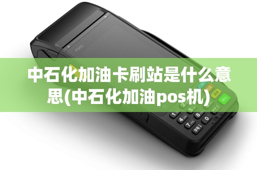 中石化加油卡刷站是什么意思(中石化加油pos机)