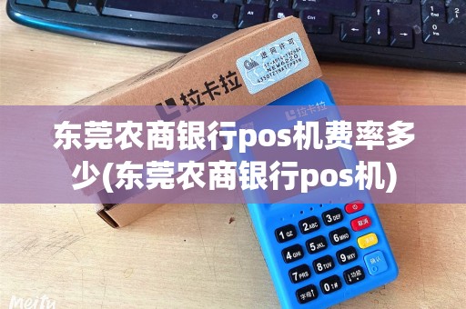 东莞农商银行pos机费率多少(东莞农商银行pos机)