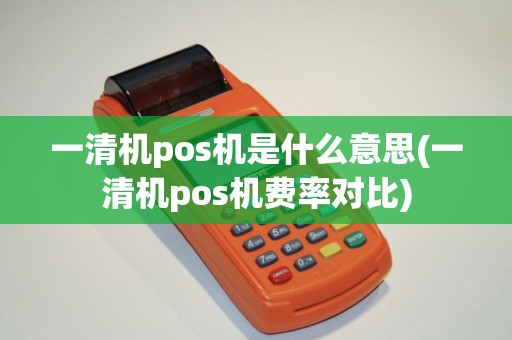 一清机pos机是什么意思(一清机pos机费率对比)
