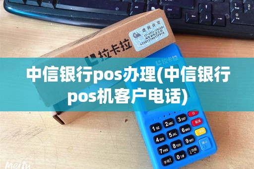 中信银行pos办理(中信银行pos机客户电话)