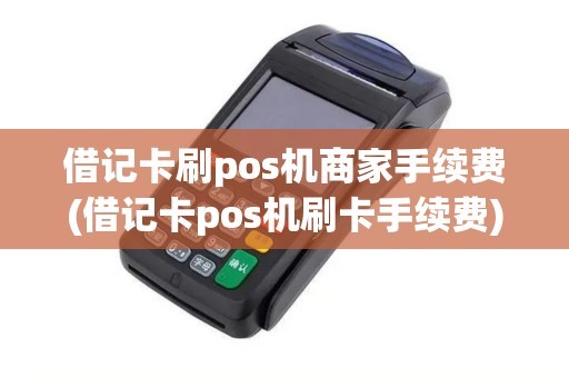 借记卡刷pos机商家手续费(借记卡pos机刷卡手续费)