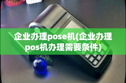 企业办理pose机(企业办理pos机办理需要条件)