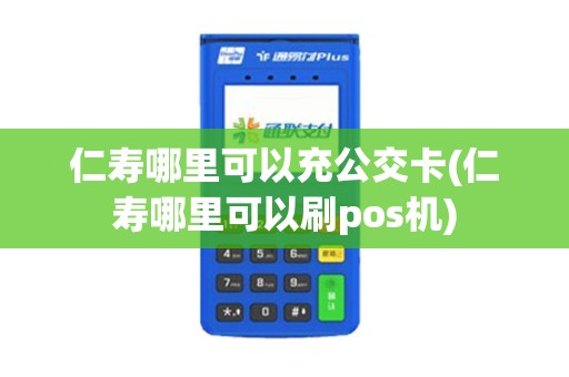 仁寿哪里可以充公交卡(仁寿哪里可以刷pos机)