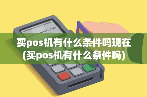 买pos机有什么条件吗现在(买pos机有什么条件吗)