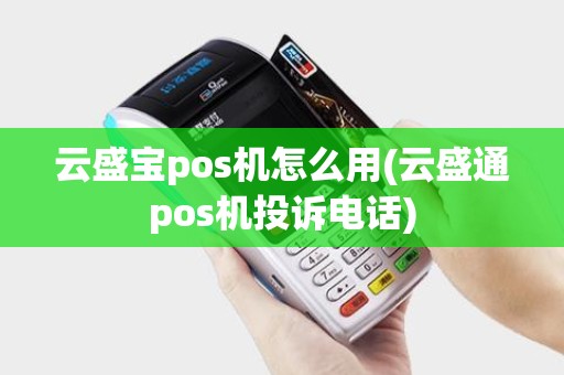云盛宝pos机怎么用(云盛通pos机投诉电话)