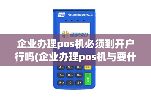 企业办理pos机必须到开户行吗(企业办理pos机与要什么)