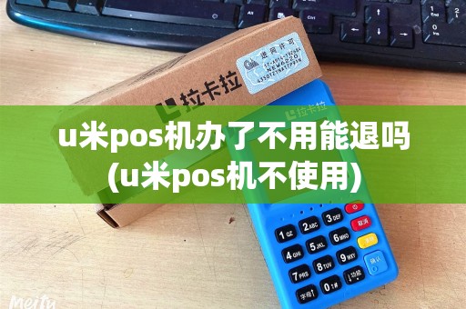 u米pos机办了不用能退吗(u米pos机不使用)