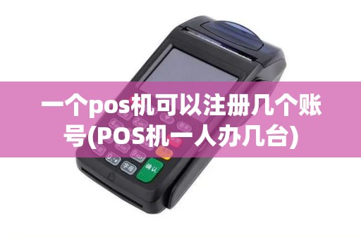 一个pos机可以注册几个账号(POS机一人办几台)