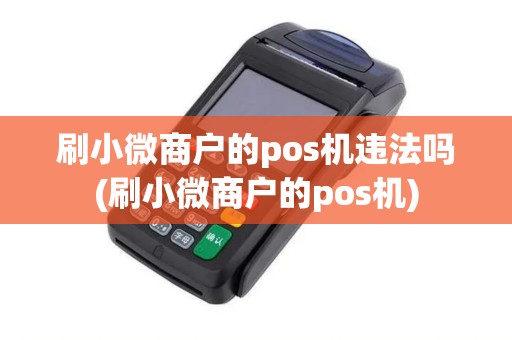 刷小微商户的pos机违法吗(刷小微商户的pos机)