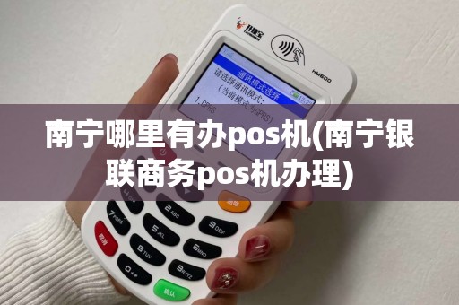 南宁哪里有办pos机(南宁银联商务pos机办理)